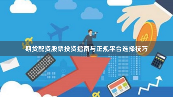 期货配资股票投资指南与正规平台选择技巧