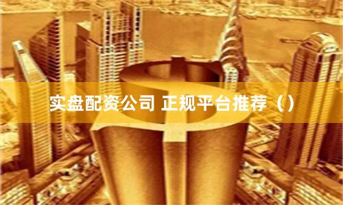 实盘配资公司 正规平台推荐（）