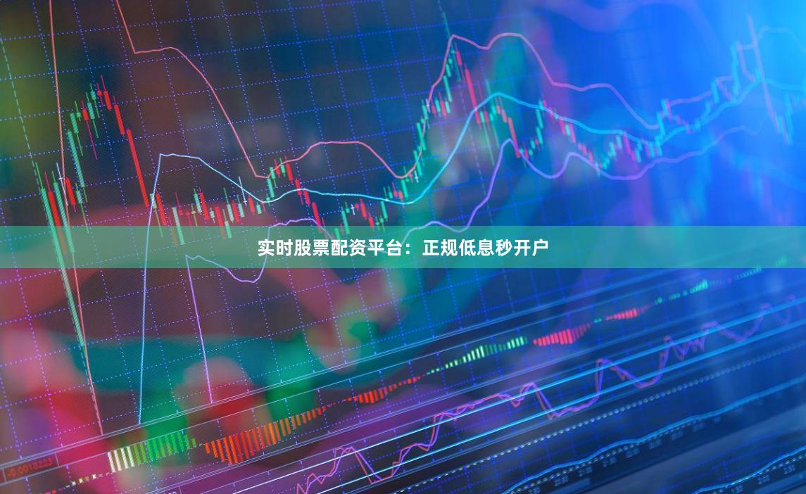 实时股票配资平台：正规低息秒开户